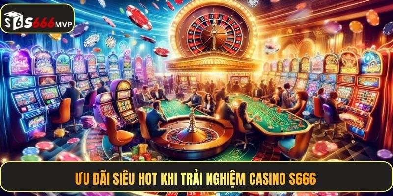 Ưu đãi siêu hot khi trải nghiệm casino S666